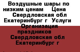 Воздушные шары по низким ценам! › Цена ­ 30 - Свердловская обл., Екатеринбург г. Услуги » Организация праздников   . Свердловская обл.,Екатеринбург г.